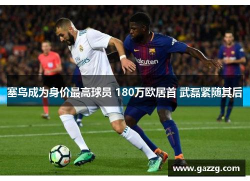 塞鸟成为身价最高球员 180万欧居首 武磊紧随其后