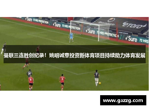 曼联三连胜创纪录！姚明诚意投资新体育项目持续助力体育发展