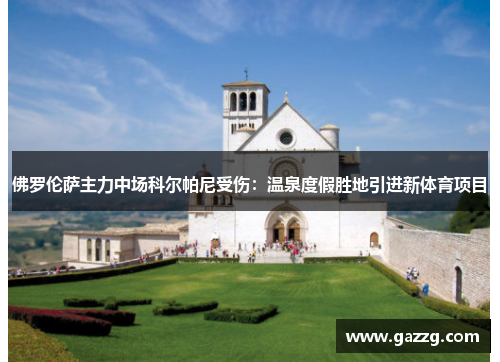 佛罗伦萨主力中场科尔帕尼受伤：温泉度假胜地引进新体育项目