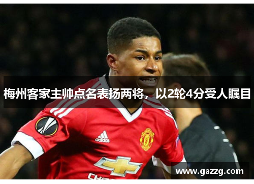 梅州客家主帅点名表扬两将，以2轮4分受人瞩目