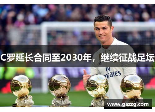 C罗延长合同至2030年，继续征战足坛