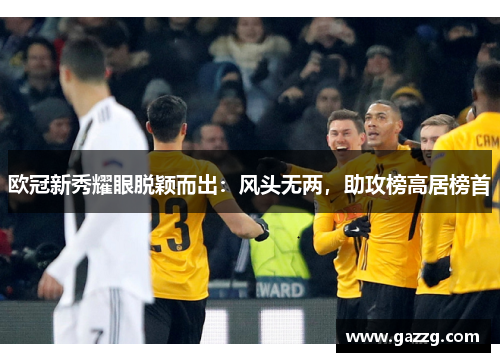 欧冠新秀耀眼脱颖而出：风头无两，助攻榜高居榜首